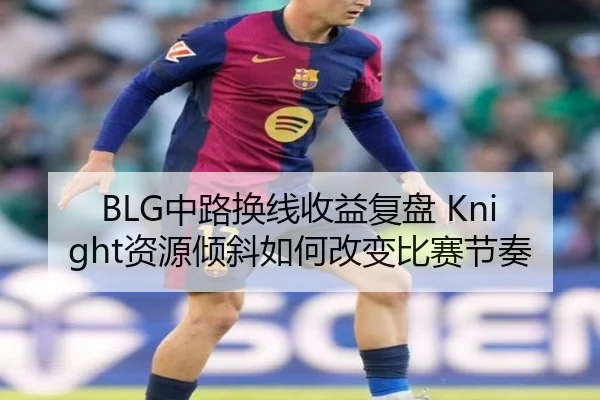 BLG中路换线收益复盘 Knight资源倾斜如何改变比赛节奏 - YAXING